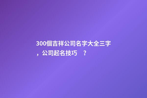 300個吉祥公司名字大全三字，公司起名技巧？-第1張-公司起名-玄機派